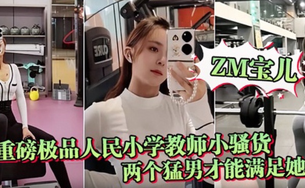 ZM宝儿重磅极品人民小学教师小骚货最新啪集各种3P耐操两个猛男才能满足她露脸漂亮骚气太猛顶到子宫