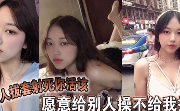 愿意给别人操不给我操，别人拔套射死你活该，故意气我看谁气谁