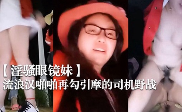 淫骚眼镜妹带着两个一块打工的姐妹广场和神经病流浪汉啪啪再勾引摩的司机野战