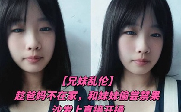 【兄妹乱伦】趁爸妈不在家，和妹妹偷尝禁果，沙发上直接开操