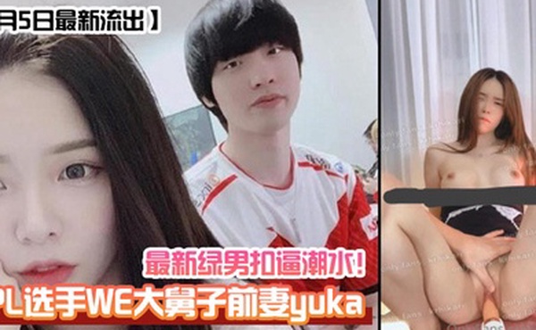 1月5日最新流出LPL选手WE大舅子前妻yuka最新绿男扣逼潮水