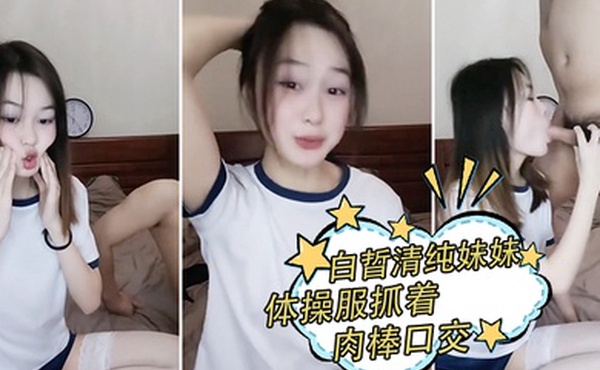 白晢清纯妹妹体操服抓着肉棒口交_换上丝袜高跟鞋鞋啪啪