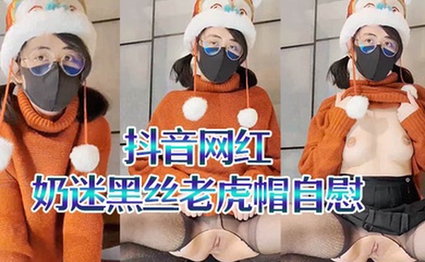 抖音网红奶迷黑丝老虎帽自慰二次元母狗翻白眼