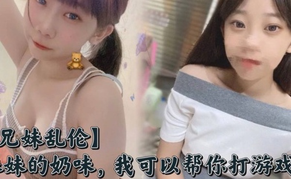 【兄妹乱伦】妹妹的奶味，我可以帮你打游戏，但是你要用脸接着我的精液哟