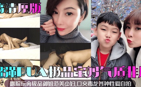 高清原版超强PUA极品宝妈露脸玩肏极品御姐范美少妇气质非凡口交毒龙各种性爱自拍