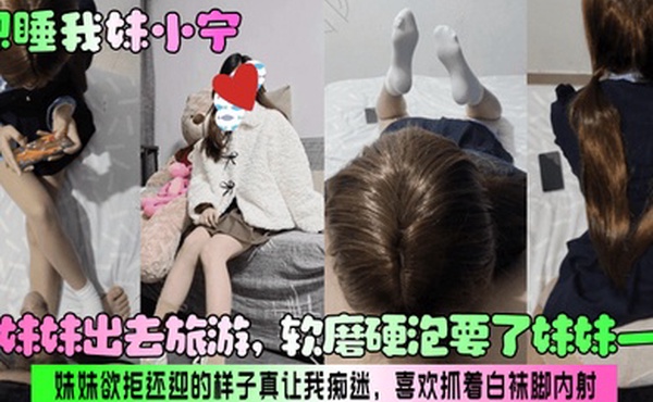 【想睡我妹小宁】带妹妹出去旅游，软磨硬泡要了妹妹一次！妹妹欲拒还迎的样子真让我痴迷，喜欢抓着白袜脚内射！
