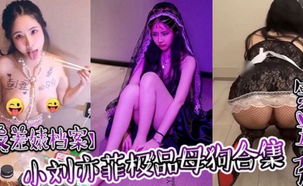 反差婊档案小刘亦菲极品母狗合集第五弹身材S尤物超模调教虐待内射