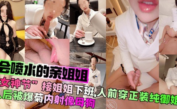 【会喷水的亲姐姐】“女神节”接姐姐下班，人前穿正装纯御姐，人后被爆菊内射像母狗！