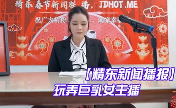 精东新闻播报玩弄巨乳女主播