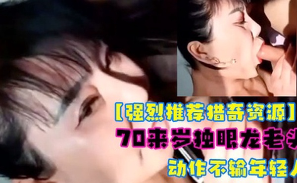 强烈推荐猎奇资源老当益壮70来岁独眼龙老头嫖娼无套内射对话动作不输年轻人