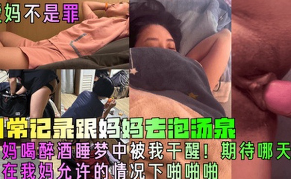 【爱妈不是罪】日常记录跟妈妈去泡汤泉，妈妈喝醉酒睡梦中被我干醒！期待哪天能在我妈允许的情况下啪啪啪!