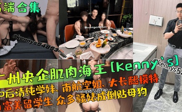 高端合集广州央企肌肉海王Kennys00后清纯学妹南航空姐大长腿模特白富美留学生众多骚婊成倒贴母狗