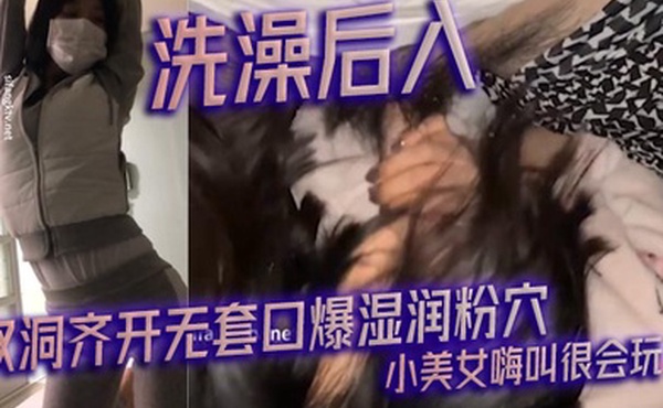 洗澡后入_双洞齐开无套口爆湿润粉穴 小美女嗨叫很会玩