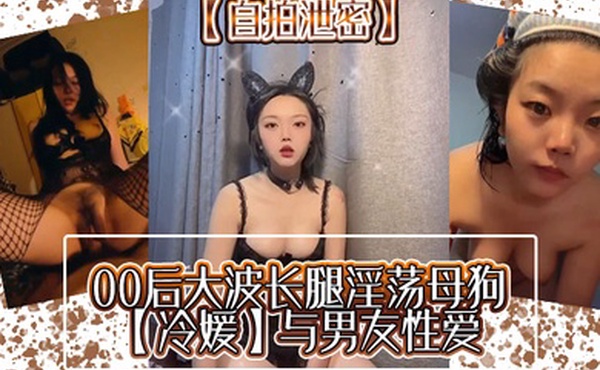 自拍泄密00后大波长腿淫荡母狗冷媛与男友性爱