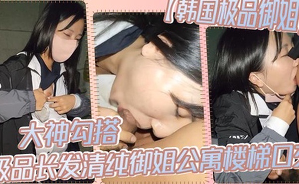 【韩国极品御姐】大神勾搭极品长发清纯御姐公寓楼梯口交