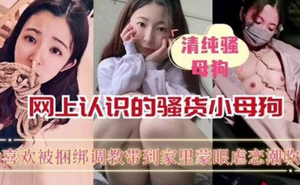 【重磅推荐】网上认识的骚货小母狗喜欢被捆绑蒙眼调教_