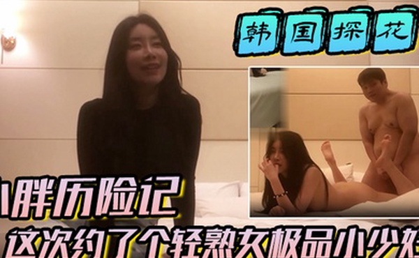 【韩国探花】小胖历险记这次约了个轻熟女极品小少妇味道十足一顿狂草